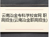 云南冶金专科学校官网 职高招生(云南冶金职高招生)
