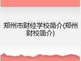郑州市财经学校简介(郑州财校简介)