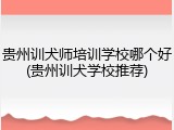贵州训犬师培训学校哪个好(贵州训犬学校推荐)