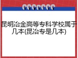 昆明冶金高等专科学校属于几本(昆冶专是几本)