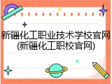 新疆化工职业技术学校官网(新疆化工职校官网)