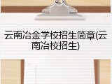云南冶金学校招生简章(云南冶校招生)