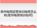 泉州电商运营培训电商怎么样(泉州电商培训如何)