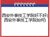 西安外事技工学院好不好(西安外事技工学院如何)