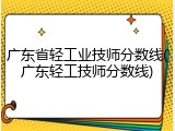 广东省轻工业技师分数线(广东轻工技师分数线)