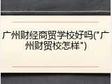 广州财经商贸学校好吗("广州财贸校怎样")