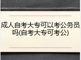 成人自考大专可以考公务员吗(自考大专可考公)