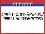 上海有什么贵族学校有钱人住宿(上海贵族寄宿学校)