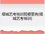 塔城艺考培训班哪里有(塔城艺考培训)