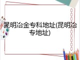 昆明冶金专科地址(昆明冶专地址)