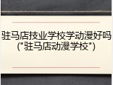 驻马店技业学校学动漫好吗("驻马店动漫学校")