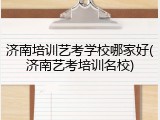 济南培训艺考学校哪家好(济南艺考培训名校)