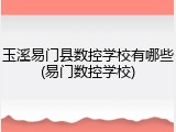 玉溪易门县数控学校有哪些(易门数控学校)
