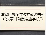 张家口哪个学校有动漫专业("张家口动漫专业学校")