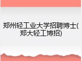 郑州轻工业大学招聘博士(郑大轻工博招)