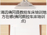 清远佛冈县数控车床培训地方在哪(佛冈数控车床培训点)