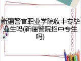 新疆警官职业学院收中专毕业生吗(新疆警院招中专生吗)