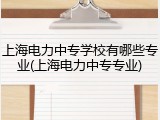 上海电力中专学校有哪些专业(上海电力中专专业)