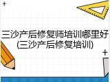 三沙产后修复师培训哪里好(三沙产后修复培训)