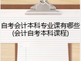 自考会计本科专业课有哪些(会计自考本科课程)