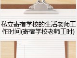 私立寄宿学校的生活老师工作时间(寄宿学校老师工时)