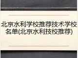 北京水利学校推荐技术学校名单(北京水利技校推荐)
