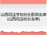 山西司法学校校长职高名单(山西司法校长名单)