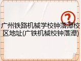 广州铁路机械学校钟落潭校区地址(广铁机械校钟落潭)