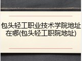 包头轻工职业技术学院地址在哪(包头轻工职院地址)