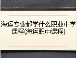 海运专业都学什么职业中学课程(海运职中课程)