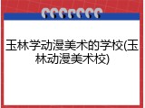 玉林学动漫美术的学校(玉林动漫美术校)