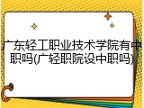 广东轻工职业技术学院有中职吗(广轻职院设中职吗)