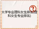 大学专业理科女生排名(理科女生专业排名)