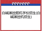 白碱滩挖掘机学校招生(白碱滩挖机招生)