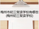 梅州市初三复读学校有哪些(梅州初三复读学校)