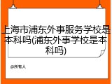 上海市浦东外事服务学校是本科吗(浦东外事学校是本科吗)