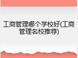 工商管理哪个学校好(工商管理名校推荐)