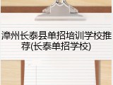 漳州长泰县单招培训学校推荐(长泰单招学校)