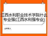 江西水利职业技术学院什么专业强(江西水利强专业)