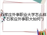 石家庄外事职业大学怎么样("石家庄外事职大如何")