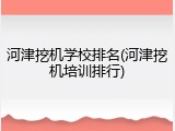 河津挖机学校排名(河津挖机培训排行)