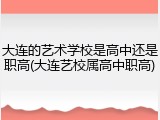 大连的艺术学校是高中还是职高(大连艺校属高中职高)