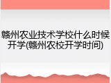 赣州农业技术学校什么时候开学(赣州农校开学时间)