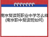 南京复读班职业中学怎么样(南京职中复读班如何)
