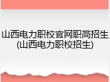 山西电力职校官网职高招生(山西电力职校招生)
