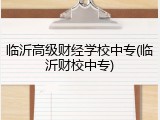 临沂高级财经学校中专(临沂财校中专)