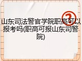 山东司法警官学院职高可以报考吗(职高可报山东司警院)