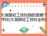 太湖路轻工技校指的是哪个学校(太湖路轻工技校全称)