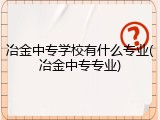 冶金中专学校有什么专业(冶金中专专业)
