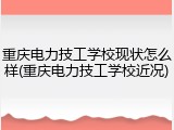 重庆电力技工学校现状怎么样(重庆电力技工学校近况)